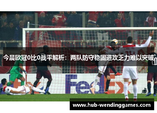 今晨欧冠0比0战平解析：两队防守稳固进攻乏力难以突破