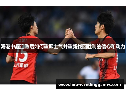 海港中超连败后如何重振士气并重新找回胜利的信心和动力