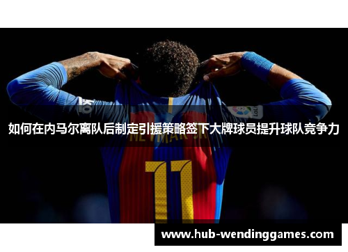 如何在内马尔离队后制定引援策略签下大牌球员提升球队竞争力