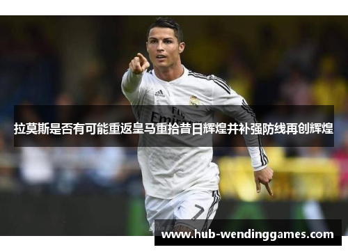 拉莫斯是否有可能重返皇马重拾昔日辉煌并补强防线再创辉煌