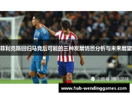 菲利克斯回归马竞后可能的三种发展情景分析与未来展望