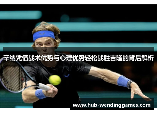 辛纳凭借战术优势与心理优势轻松战胜吉隆的背后解析