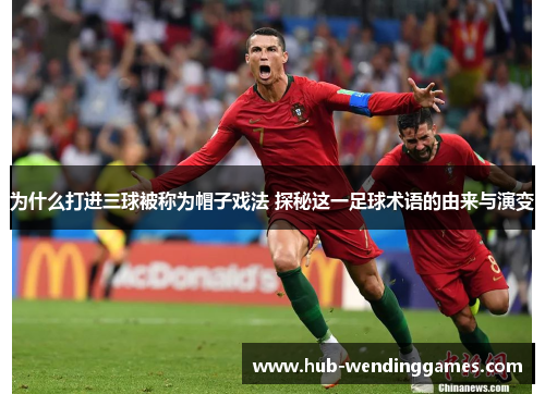 为什么打进三球被称为帽子戏法 探秘这一足球术语的由来与演变