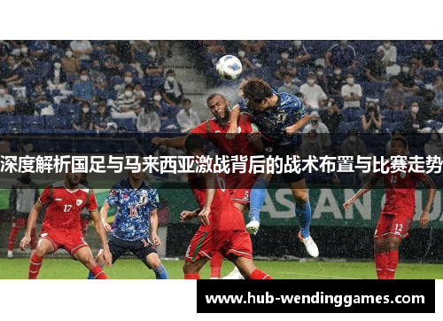 深度解析国足与马来西亚激战背后的战术布置与比赛走势