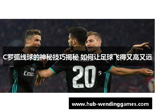 C罗弧线球的神秘技巧揭秘 如何让足球飞得又高又远