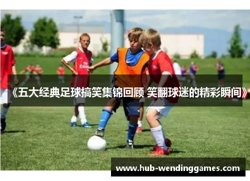 《五大经典足球搞笑集锦回顾 笑翻球迷的精彩瞬间》