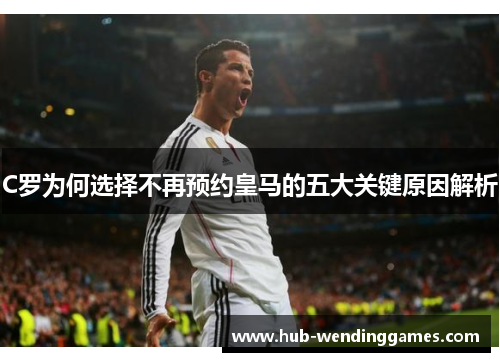 C罗为何选择不再预约皇马的五大关键原因解析