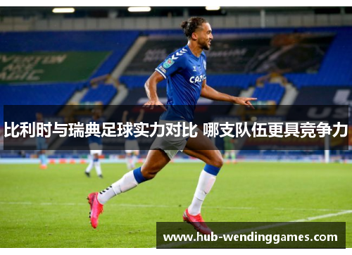 比利时与瑞典足球实力对比 哪支队伍更具竞争力