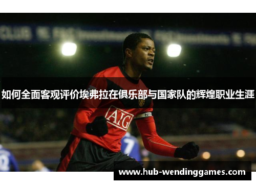 如何全面客观评价埃弗拉在俱乐部与国家队的辉煌职业生涯