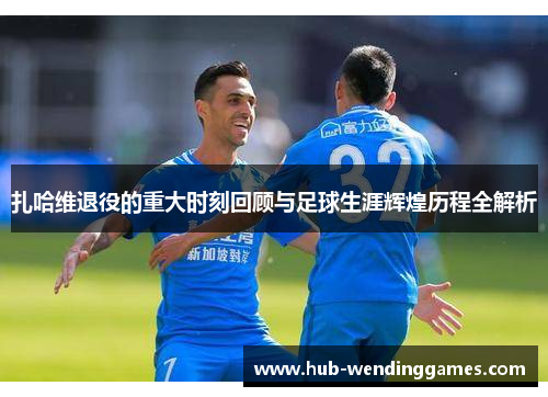 扎哈维退役的重大时刻回顾与足球生涯辉煌历程全解析