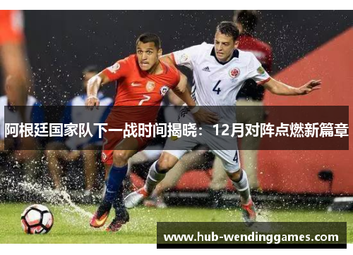 阿根廷国家队下一战时间揭晓：12月对阵点燃新篇章