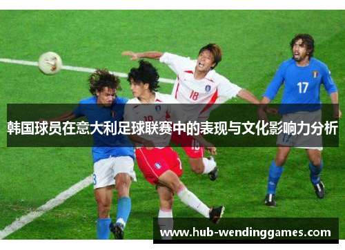 韩国球员在意大利足球联赛中的表现与文化影响力分析