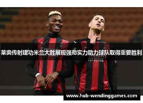 莱奥传射建功米兰大胜展现强劲实力助力球队取得重要胜利
