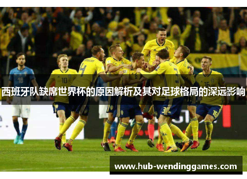 西班牙队缺席世界杯的原因解析及其对足球格局的深远影响