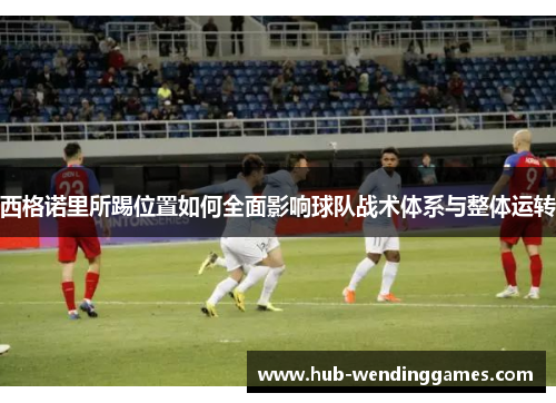 西格诺里所踢位置如何全面影响球队战术体系与整体运转