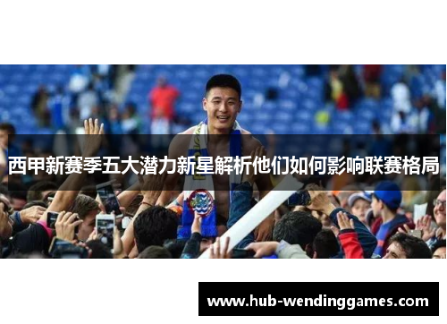 西甲新赛季五大潜力新星解析他们如何影响联赛格局