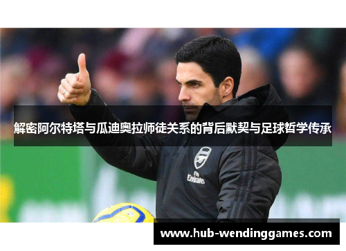 解密阿尔特塔与瓜迪奥拉师徒关系的背后默契与足球哲学传承