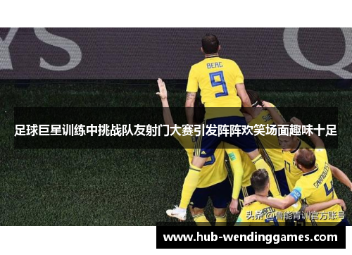 足球巨星训练中挑战队友射门大赛引发阵阵欢笑场面趣味十足