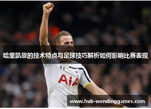 哈里凯恩的技术特点与足球技巧解析如何影响比赛表现