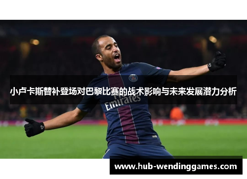 小卢卡斯替补登场对巴黎比赛的战术影响与未来发展潜力分析