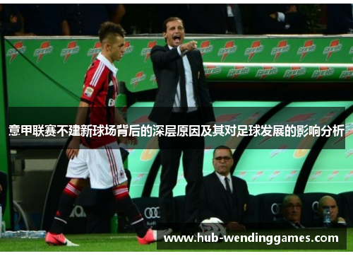 意甲联赛不建新球场背后的深层原因及其对足球发展的影响分析