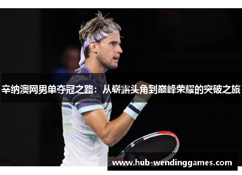 辛纳澳网男单夺冠之路：从崭露头角到巅峰荣耀的突破之旅