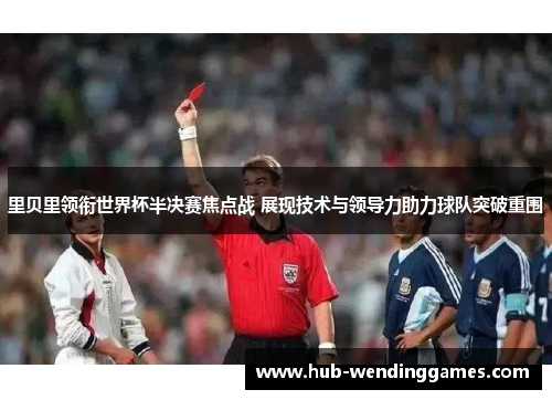 里贝里领衔世界杯半决赛焦点战 展现技术与领导力助力球队突破重围