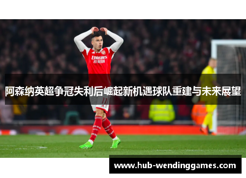 阿森纳英超争冠失利后崛起新机遇球队重建与未来展望