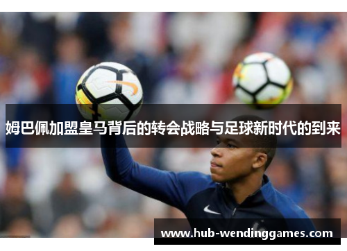 姆巴佩加盟皇马背后的转会战略与足球新时代的到来