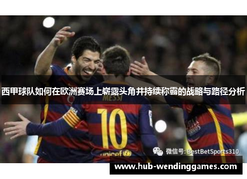 西甲球队如何在欧洲赛场上崭露头角并持续称霸的战略与路径分析 西甲球队如何在欧洲赛场上崭露头角并持续称霸的战略与路径分析