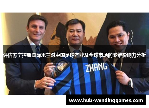 评估苏宁控股国际米兰对中国足球产业及全球市场的多维影响力分析